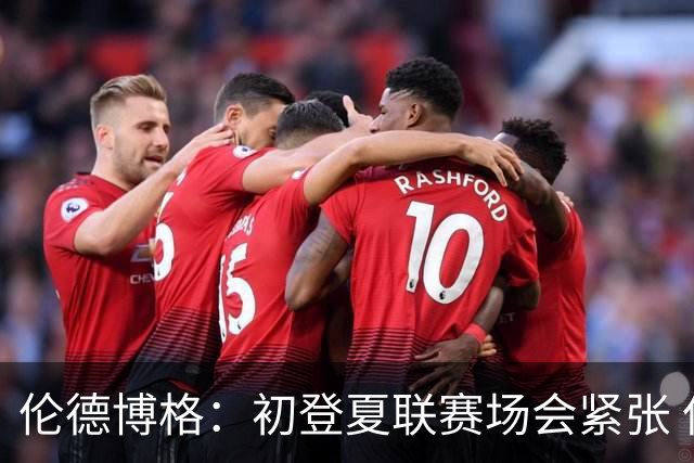 伦德博格：初登夏联赛场会紧张 但更多是兴奋 所有人都在这看着你