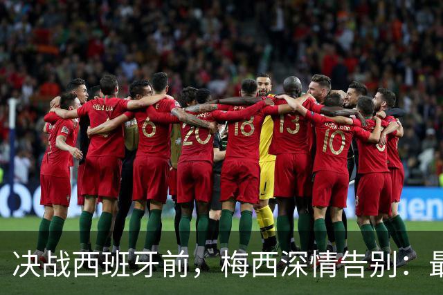 决战西班牙前，梅西深情告别：最好的不是冠军，是这一路的陪伴
