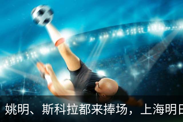 姚明、斯科拉都来捧场，上海明日之星篮球争冠赛有何魔力？