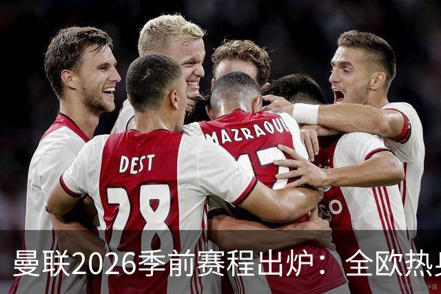 曼联2026季前赛程出炉：全欧热身，8月22日英超首轮客战赫尔城
