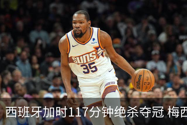 西班牙加时117分钟绝杀夺冠 梅西悲伤告别？世界杯组织遭痛批
