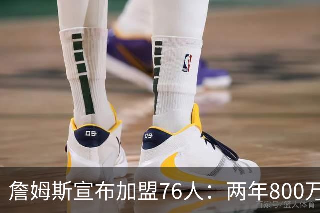 詹姆斯宣布加盟76人：两年800万，生涯最后一站选费城