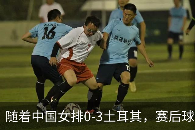 随着中国女排0-3土耳其，赛后球员表现评分，世联赛决赛对阵诞生