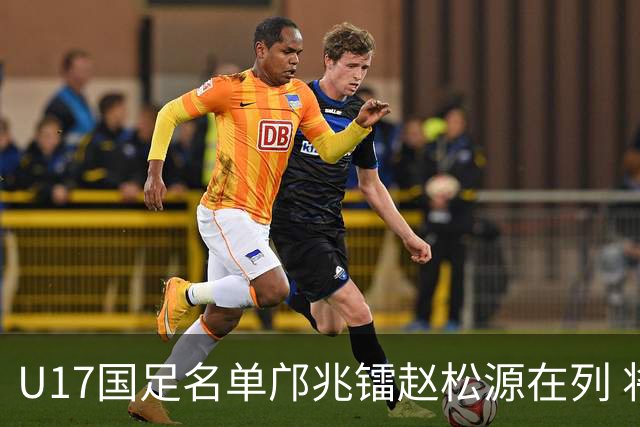 U17国足名单邝兆镭赵松源在列 将出战U17世界杯热身赛事